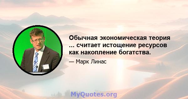 Обычная экономическая теория ... считает истощение ресурсов как накопление богатства.