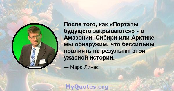 После того, как «Порталы будущего закрываются» - в Амазонии, Сибири или Арктике - мы обнаружим, что бессильны повлиять на результат этой ужасной истории.