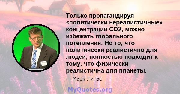 Только пропагандируя «политически нереалистичные» концентрации CO2, можно избежать глобального потепления. Но то, что политически реалистично для людей, полностью подходит к тому, что физически реалистична для планеты.