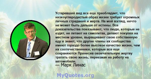 Устаревший вид все еще преобладает, что низкоуглеродистый образ жизни требует огромных личных страданий и жертв. На мой взгляд, ничто не может быть дальше от истины. Все доказательства показывают, что люди, которые не