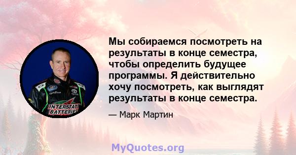 Мы собираемся посмотреть на результаты в конце семестра, чтобы определить будущее программы. Я действительно хочу посмотреть, как выглядят результаты в конце семестра.