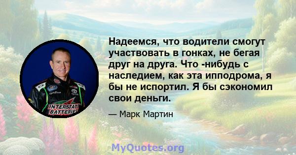 Надеемся, что водители смогут участвовать в гонках, не бегая друг на друга. Что -нибудь с наследием, как эта ипподрома, я бы не испортил. Я бы сэкономил свои деньги.