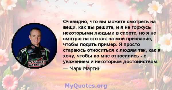 Очевидно, что вы можете смотреть на вещи, как вы решите, и я не горжусь некоторыми людьми в спорте, но я не смотрю на это как на мой призвание, чтобы подать пример. Я просто стараюсь относиться к людям так, как я хочу,