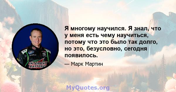 Я многому научился. Я знал, что у меня есть чему научиться, потому что это было так долго, но это, безусловно, сегодня появилось.