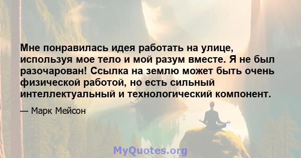 Мне понравилась идея работать на улице, используя мое тело и мой разум вместе. Я не был разочарован! Ссылка на землю может быть очень физической работой, но есть сильный интеллектуальный и технологический компонент.