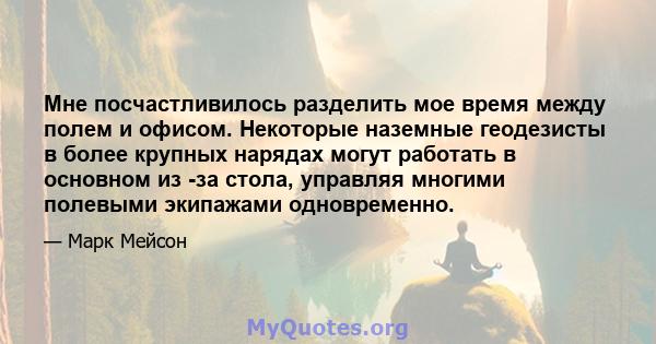 Мне посчастливилось разделить мое время между полем и офисом. Некоторые наземные геодезисты в более крупных нарядах могут работать в основном из -за стола, управляя многими полевыми экипажами одновременно.