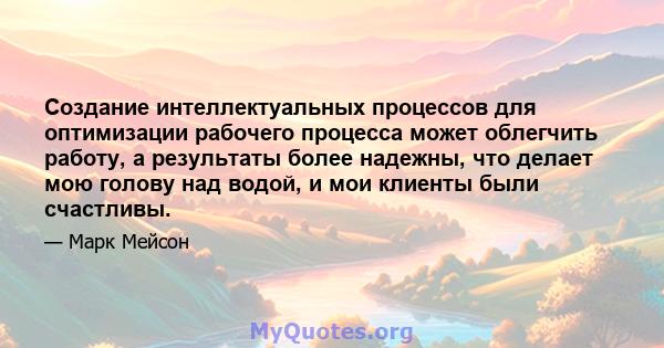 Создание интеллектуальных процессов для оптимизации рабочего процесса может облегчить работу, а результаты более надежны, что делает мою голову над водой, и мои клиенты были счастливы.