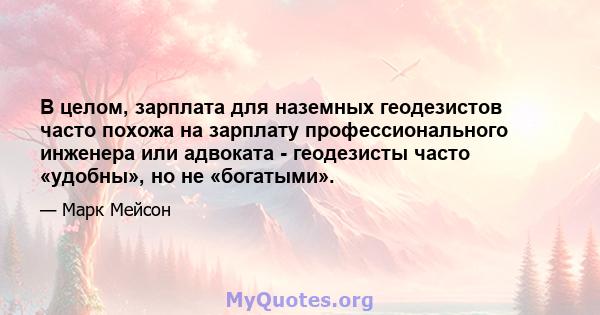 В целом, зарплата для наземных геодезистов часто похожа на зарплату профессионального инженера или адвоката - геодезисты часто «удобны», но не «богатыми».