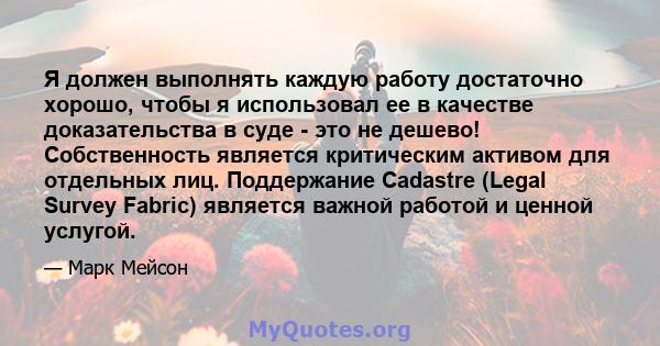 Я должен выполнять каждую работу достаточно хорошо, чтобы я использовал ее в качестве доказательства в суде - это не дешево! Собственность является критическим активом для отдельных лиц. Поддержание Cadastre (Legal