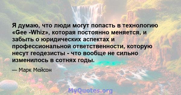 Я думаю, что люди могут попасть в технологию «Gee -Whiz», которая постоянно меняется, и забыть о юридических аспектах и ​​профессиональной ответственности, которую несут геодезисты - что вообще не сильно изменилось в