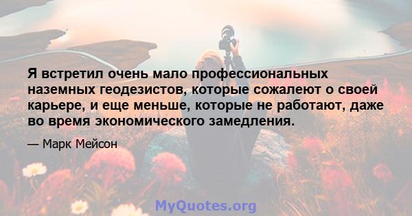 Я встретил очень мало профессиональных наземных геодезистов, которые сожалеют о своей карьере, и еще меньше, которые не работают, даже во время экономического замедления.