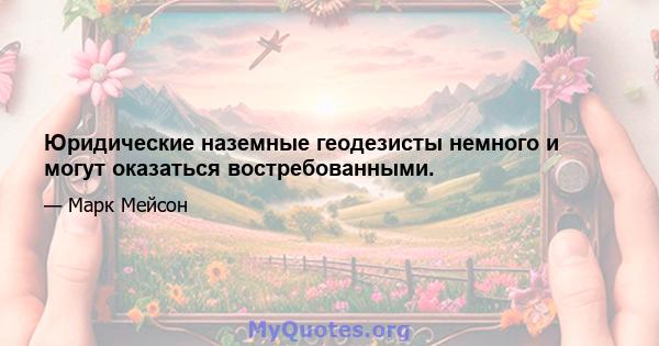 Юридические наземные геодезисты немного и могут оказаться востребованными.