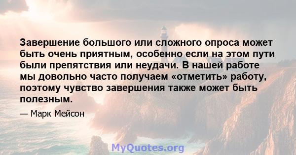 Завершение большого или сложного опроса может быть очень приятным, особенно если на этом пути были препятствия или неудачи. В нашей работе мы довольно часто получаем «отметить» работу, поэтому чувство завершения также