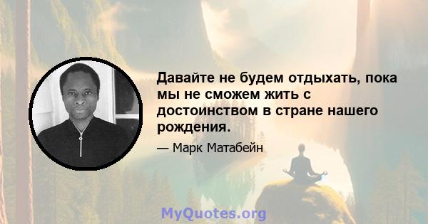 Давайте не будем отдыхать, пока мы не сможем жить с достоинством в стране нашего рождения.