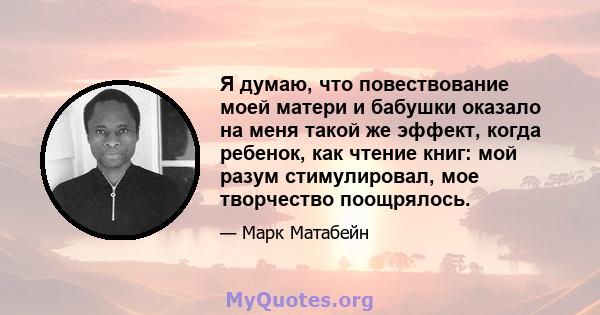 Я думаю, что повествование моей матери и бабушки оказало на меня такой же эффект, когда ребенок, как чтение книг: мой разум стимулировал, мое творчество поощрялось.