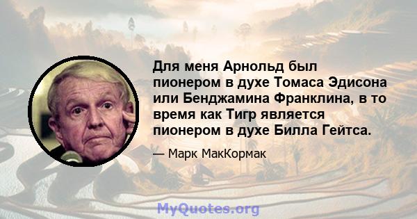 Для меня Арнольд был пионером в духе Томаса Эдисона или Бенджамина Франклина, в то время как Тигр является пионером в духе Билла Гейтса.