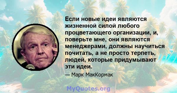 Если новые идеи являются жизненной силой любого процветающего организации, и, поверьте мне, они являются менеджерами, должны научиться почитать, а не просто терпеть, людей, которые придумывают эти идеи.