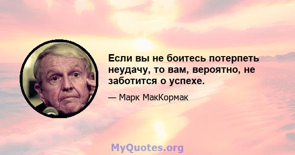 Если вы не боитесь потерпеть неудачу, то вам, вероятно, не заботится о успехе.