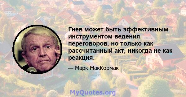 Гнев может быть эффективным инструментом ведения переговоров, но только как рассчитанный акт, никогда не как реакция.