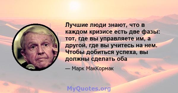 Лучшие люди знают, что в каждом кризисе есть две фазы: тот, где вы управляете им, а другой, где вы учитесь на нем. Чтобы добиться успеха, вы должны сделать оба