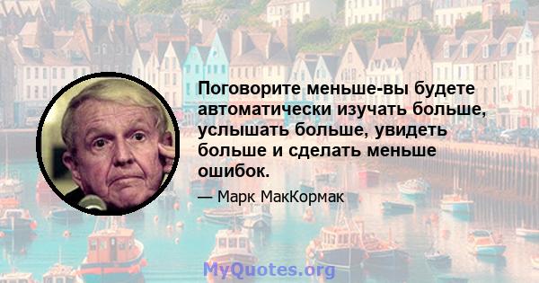 Поговорите меньше-вы будете автоматически изучать больше, услышать больше, увидеть больше и сделать меньше ошибок.