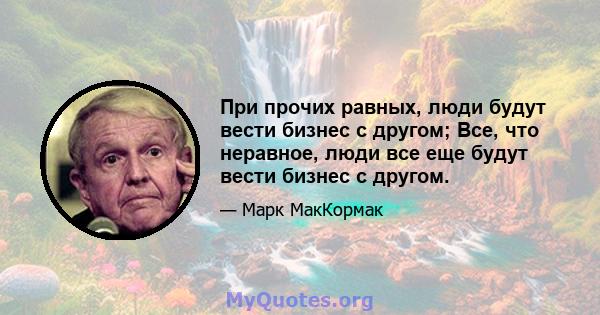 При прочих равных, люди будут вести бизнес с другом; Все, что неравное, люди все еще будут вести бизнес с другом.