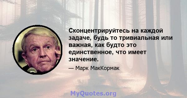 Сконцентрируйтесь на каждой задаче, будь то тривиальная или важная, как будто это единственное, что имеет значение.