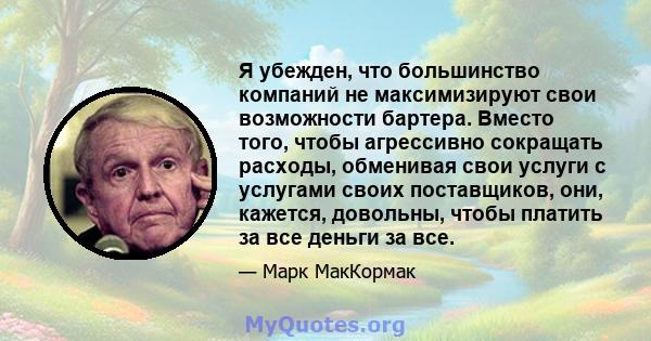 Я убежден, что большинство компаний не максимизируют свои возможности бартера. Вместо того, чтобы агрессивно сокращать расходы, обменивая свои услуги с услугами своих поставщиков, они, кажется, довольны, чтобы платить