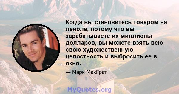 Когда вы становитесь товаром на лейбле, потому что вы зарабатываете их миллионы долларов, вы можете взять всю свою художественную целостность и выбросить ее в окно.