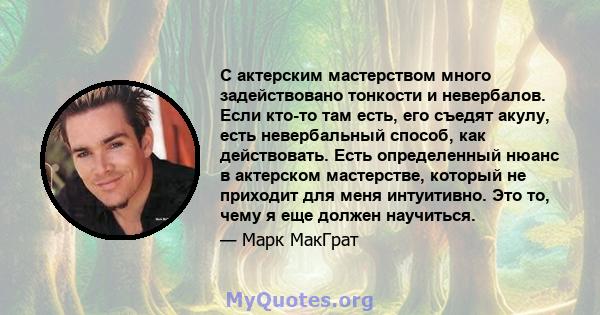 С актерским мастерством много задействовано тонкости и невербалов. Если кто-то там есть, его съедят акулу, есть невербальный способ, как действовать. Есть определенный нюанс в актерском мастерстве, который не приходит