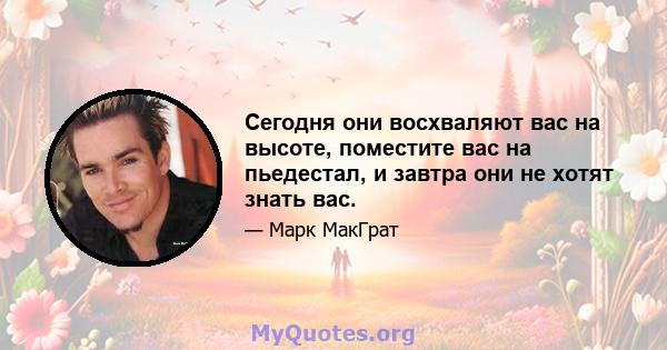 Сегодня они восхваляют вас на высоте, поместите вас на пьедестал, и завтра они не хотят знать вас.