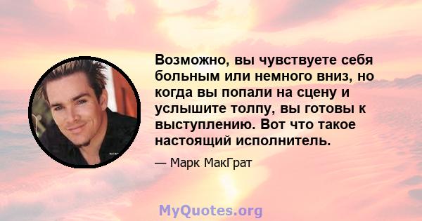 Возможно, вы чувствуете себя больным или немного вниз, но когда вы попали на сцену и услышите толпу, вы готовы к выступлению. Вот что такое настоящий исполнитель.