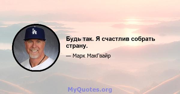 Будь так. Я счастлив собрать страну.