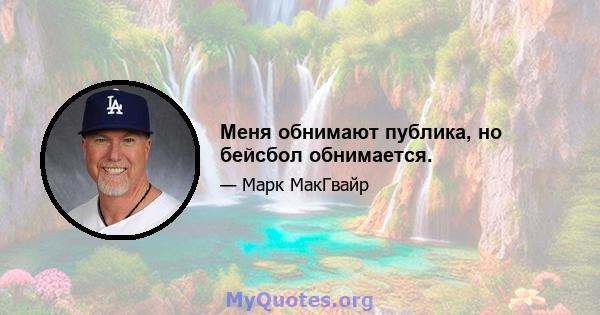 Меня обнимают публика, но бейсбол обнимается.