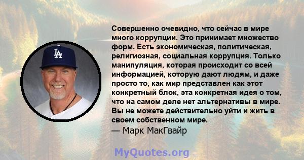 Совершенно очевидно, что сейчас в мире много коррупции. Это принимает множество форм. Есть экономическая, политическая, религиозная, социальная коррупция. Только манипуляция, которая происходит со всей информацией,