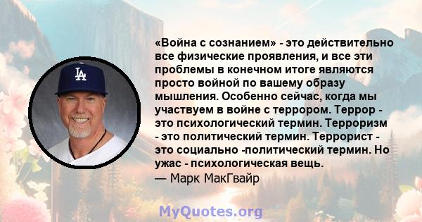 «Война с сознанием» - это действительно все физические проявления, и все эти проблемы в конечном итоге являются просто войной по вашему образу мышления. Особенно сейчас, когда мы участвуем в войне с террором. Террор -