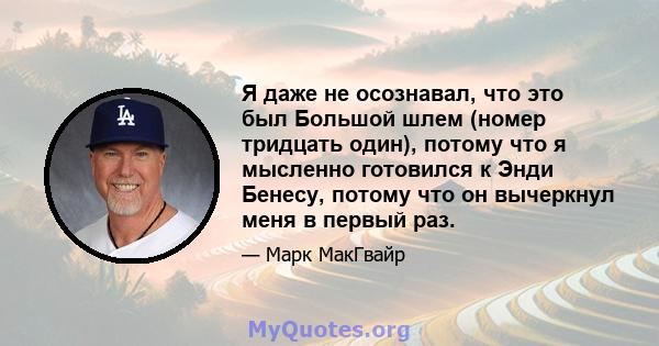 Я даже не осознавал, что это был Большой шлем (номер тридцать один), потому что я мысленно готовился к Энди Бенесу, потому что он вычеркнул меня в первый раз.