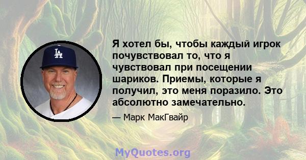 Я хотел бы, чтобы каждый игрок почувствовал то, что я чувствовал при посещении шариков. Приемы, которые я получил, это меня поразило. Это абсолютно замечательно.