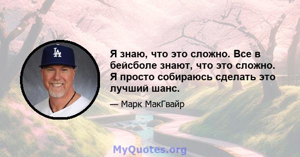 Я знаю, что это сложно. Все в бейсболе знают, что это сложно. Я просто собираюсь сделать это лучший шанс.