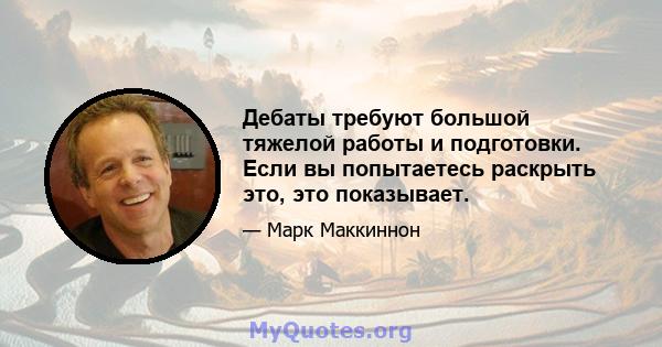 Дебаты требуют большой тяжелой работы и подготовки. Если вы попытаетесь раскрыть это, это показывает.