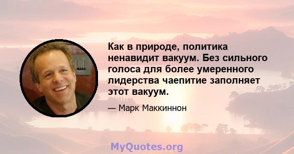 Как в природе, политика ненавидит вакуум. Без сильного голоса для более умеренного лидерства чаепитие заполняет этот вакуум.