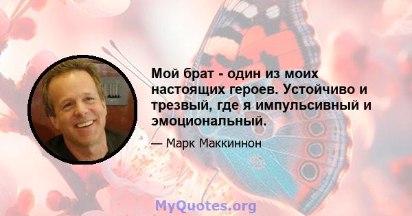 Мой брат - один из моих настоящих героев. Устойчиво и трезвый, где я импульсивный и эмоциональный.