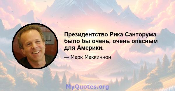 Президентство Рика Санторума было бы очень, очень опасным для Америки.