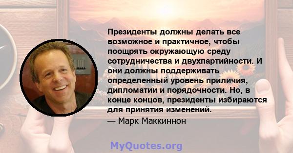 Президенты должны делать все возможное и практичное, чтобы поощрять окружающую среду сотрудничества и двухпартийности. И они должны поддерживать определенный уровень приличия, дипломатии и порядочности. Но, в конце