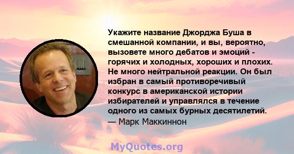 Укажите название Джорджа Буша в смешанной компании, и вы, вероятно, вызовете много дебатов и эмоций - горячих и холодных, хороших и плохих. Не много нейтральной реакции. Он был избран в самый противоречивый конкурс в