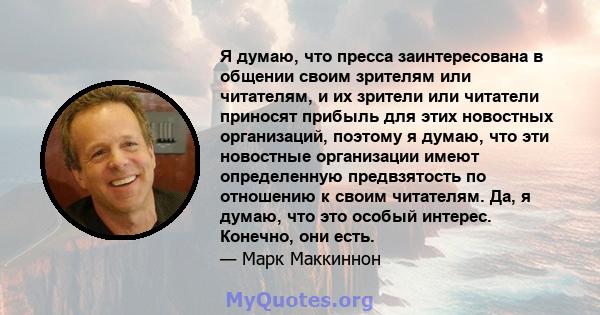 Я думаю, что пресса заинтересована в общении своим зрителям или читателям, и их зрители или читатели приносят прибыль для этих новостных организаций, поэтому я думаю, что эти новостные организации имеют определенную