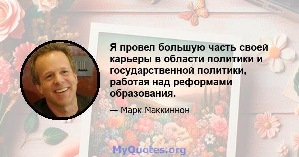 Я провел большую часть своей карьеры в области политики и государственной политики, работая над реформами образования.