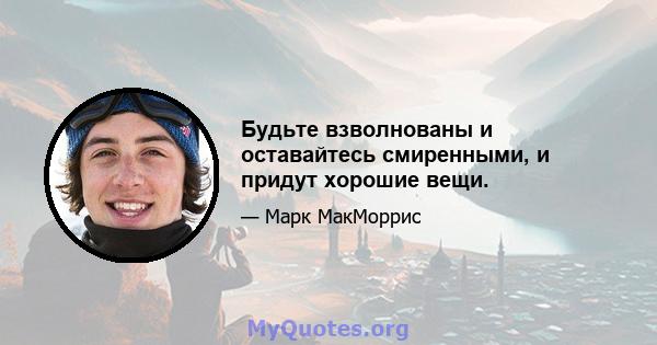 Будьте взволнованы и оставайтесь смиренными, и придут хорошие вещи.