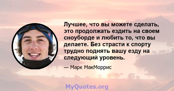 Лучшее, что вы можете сделать, это продолжать ездить на своем сноуборде и любить то, что вы делаете. Без страсти к спорту трудно поднять вашу езду на следующий уровень.