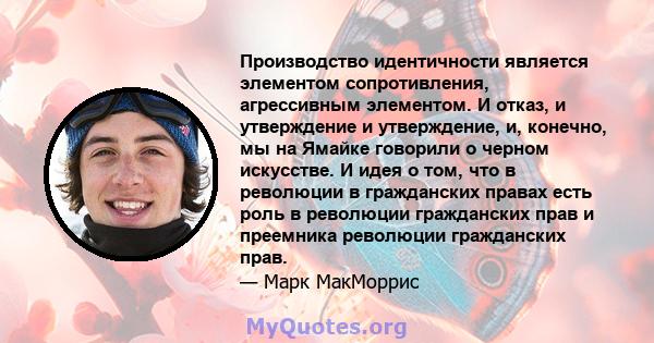 Производство идентичности является элементом сопротивления, агрессивным элементом. И отказ, и утверждение и утверждение, и, конечно, мы на Ямайке говорили о черном искусстве. И идея о том, что в революции в гражданских